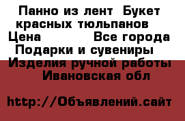 Панно из лент “Букет красных тюльпанов“ › Цена ­ 2 500 - Все города Подарки и сувениры » Изделия ручной работы   . Ивановская обл.